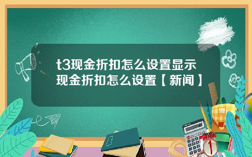 t3现金折扣怎么设置显示现金折扣怎么设置【新闻】