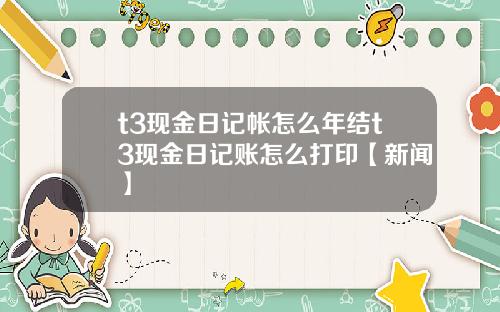 t3现金日记帐怎么年结t3现金日记账怎么打印【新闻】
