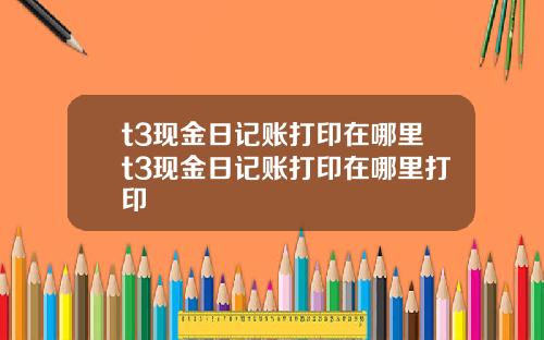 t3现金日记账打印在哪里t3现金日记账打印在哪里打印