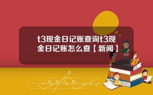 t3现金日记账查询t3现金日记账怎么查【新闻】