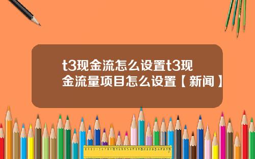t3现金流怎么设置t3现金流量项目怎么设置【新闻】