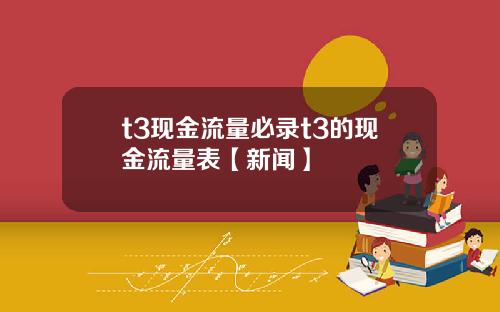 t3现金流量必录t3的现金流量表【新闻】