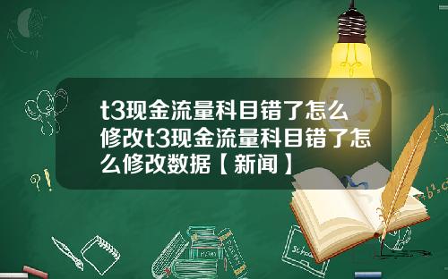 t3现金流量科目错了怎么修改t3现金流量科目错了怎么修改数据【新闻】
