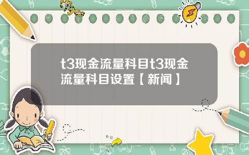 t3现金流量科目t3现金流量科目设置【新闻】
