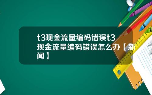 t3现金流量编码错误t3现金流量编码错误怎么办【新闻】