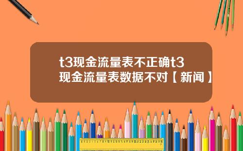 t3现金流量表不正确t3现金流量表数据不对【新闻】