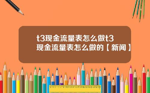 t3现金流量表怎么做t3现金流量表怎么做的【新闻】