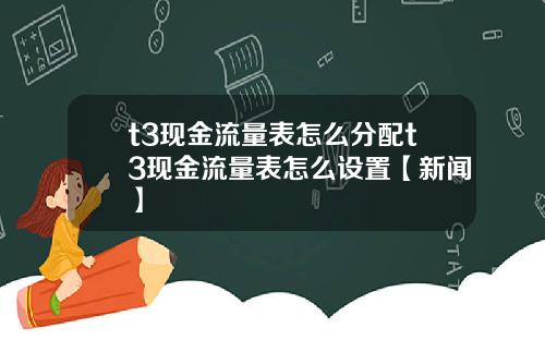 t3现金流量表怎么分配t3现金流量表怎么设置【新闻】