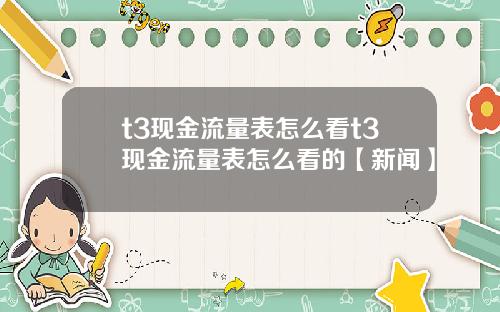 t3现金流量表怎么看t3现金流量表怎么看的【新闻】