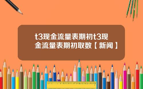 t3现金流量表期初t3现金流量表期初取数【新闻】