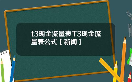 t3现金流量表T3现金流量表公式【新闻】