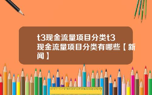 t3现金流量项目分类t3现金流量项目分类有哪些【新闻】