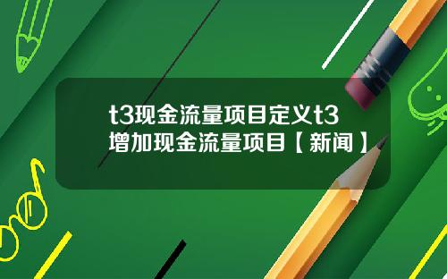 t3现金流量项目定义t3增加现金流量项目【新闻】