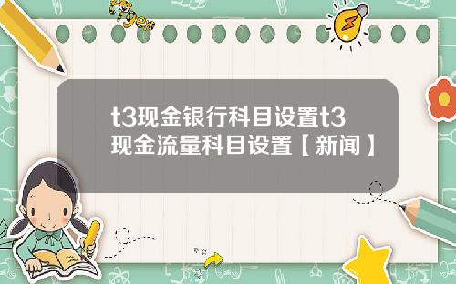 t3现金银行科目设置t3现金流量科目设置【新闻】