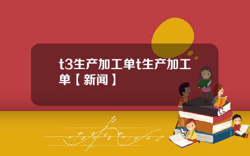 t3生产加工单t生产加工单【新闻】