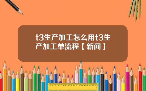 t3生产加工怎么用t3生产加工单流程【新闻】