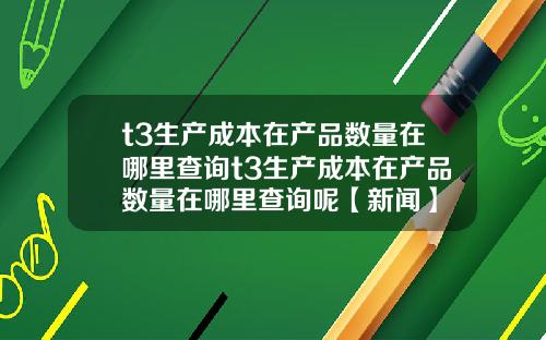 t3生产成本在产品数量在哪里查询t3生产成本在产品数量在哪里查询呢【新闻】