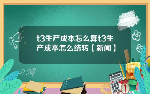 t3生产成本怎么算t3生产成本怎么结转【新闻】