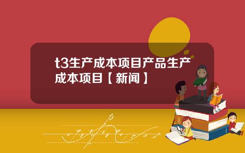 t3生产成本项目产品生产成本项目【新闻】