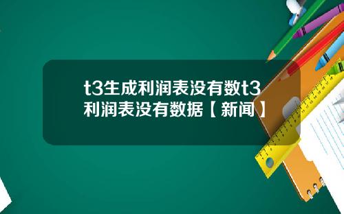 t3生成利润表没有数t3利润表没有数据【新闻】