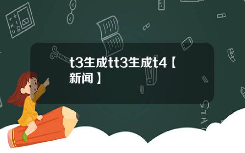 t3生成tt3生成t4【新闻】