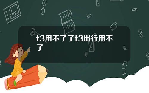t3用不了了t3出行用不了