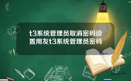 t3系统管理员取消密码设置用友t3系统管理员密码