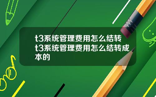 t3系统管理费用怎么结转t3系统管理费用怎么结转成本的