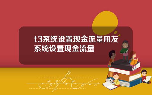 t3系统设置现金流量用友系统设置现金流量