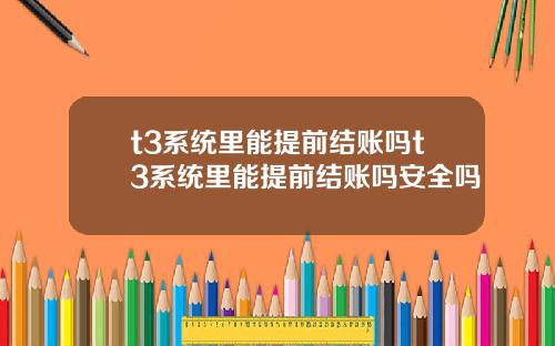 t3系统里能提前结账吗t3系统里能提前结账吗安全吗