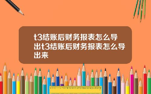 t3结账后财务报表怎么导出t3结账后财务报表怎么导出来