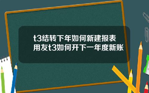 t3结转下年如何新建报表用友t3如何开下一年度新账