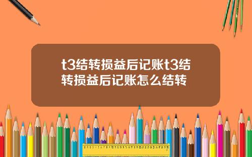 t3结转损益后记账t3结转损益后记账怎么结转