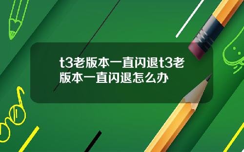 t3老版本一直闪退t3老版本一直闪退怎么办