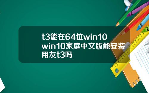 t3能在64位win10win10家庭中文版能安装用友t3吗