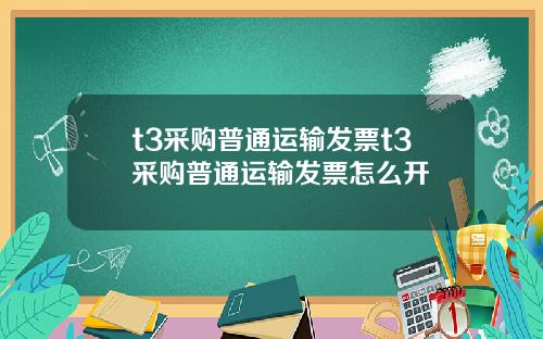 t3采购普通运输发票t3采购普通运输发票怎么开