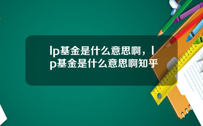 lp基金是什么意思啊，lp基金是什么意思啊知乎