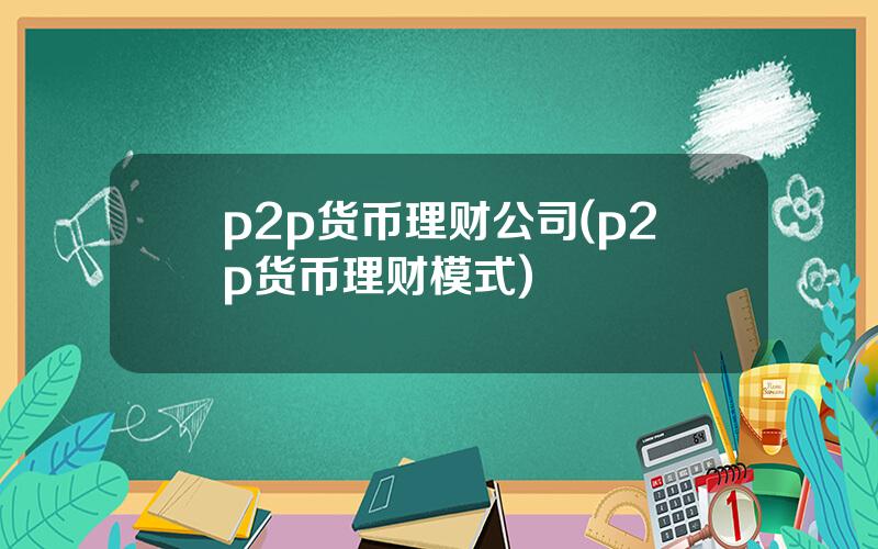 p2p货币理财公司(p2p货币理财模式)