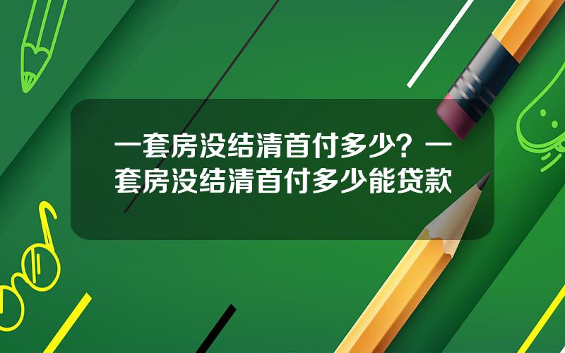 一套房没结清首付多少？一套房没结清首付多少能贷款