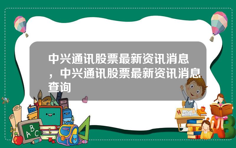 中兴通讯股票最新资讯消息，中兴通讯股票最新资讯消息查询