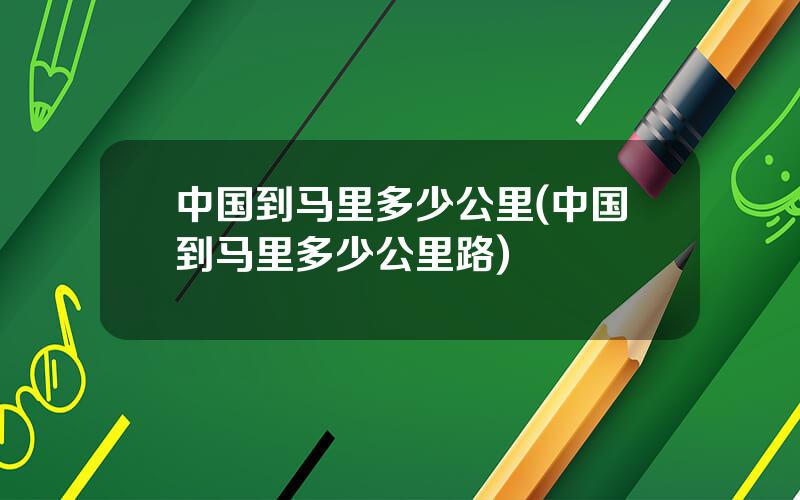 中国到马里多少公里(中国到马里多少公里路)