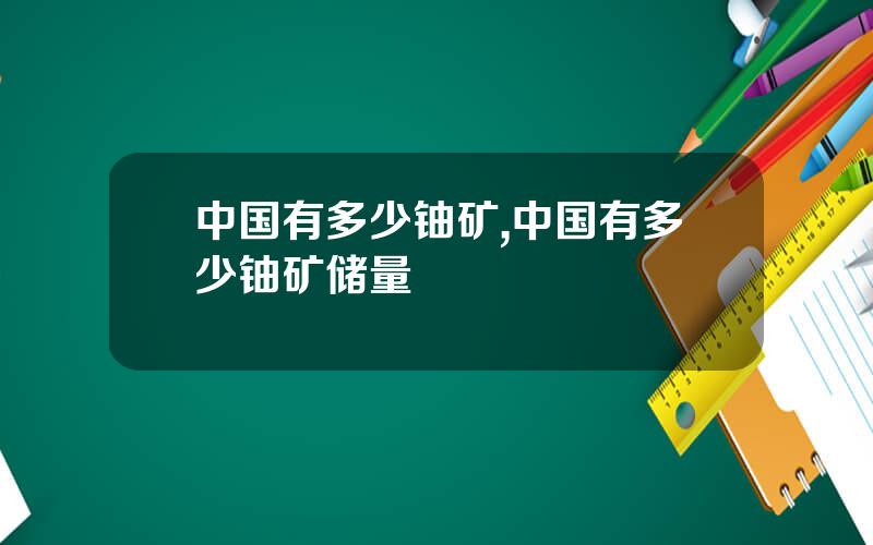 中国有多少铀矿,中国有多少铀矿储量
