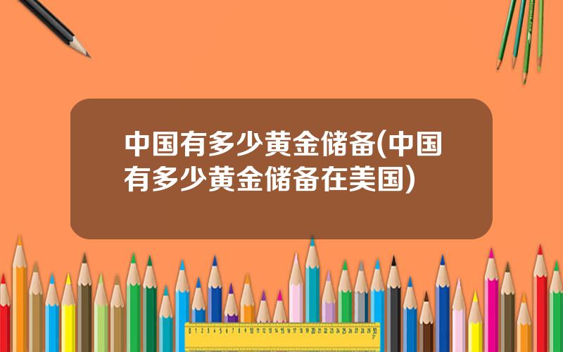 中国有多少黄金储备(中国有多少黄金储备在美国)