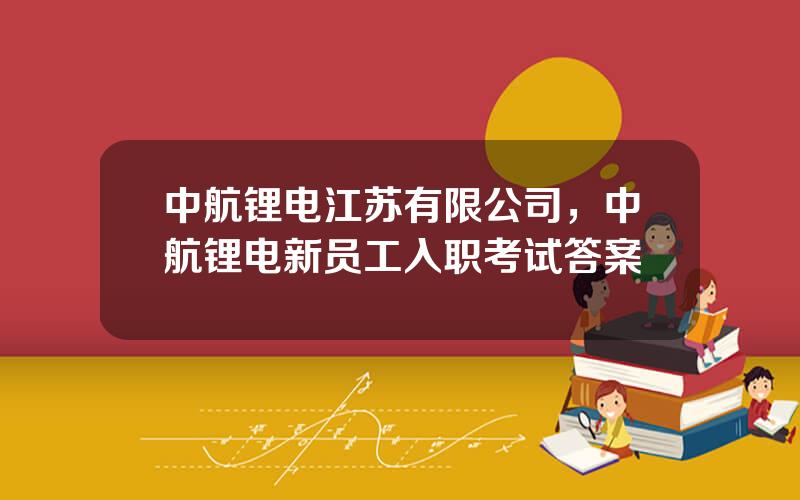 中航锂电江苏有限公司，中航锂电新员工入职考试答案