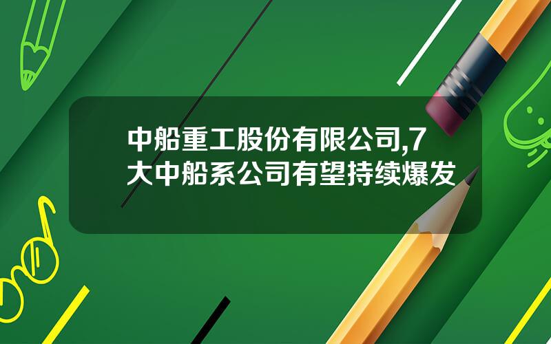 中船重工股份有限公司,7大中船系公司有望持续爆发