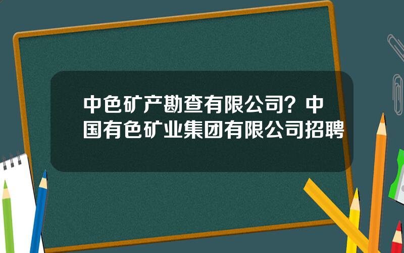 中色矿产勘查有限公司？中国有色矿业集团有限公司招聘
