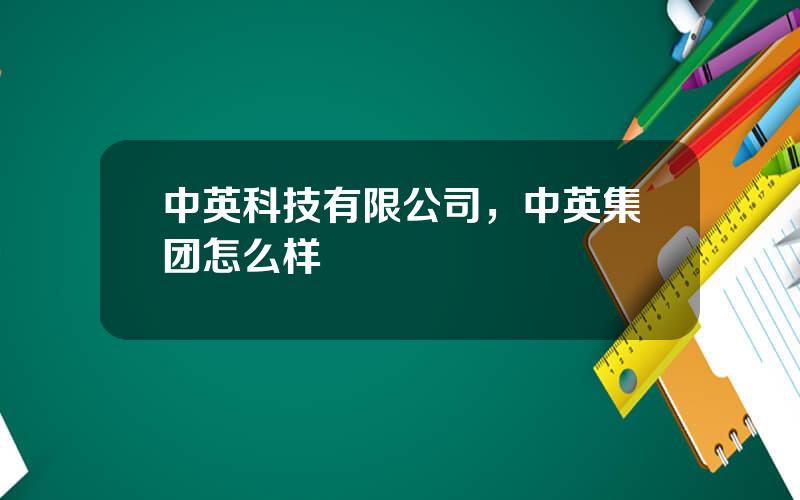 中英科技有限公司，中英集团怎么样