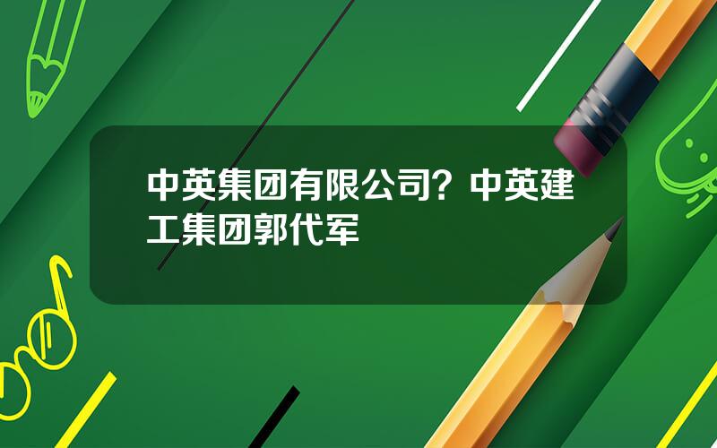中英集团有限公司？中英建工集团郭代军