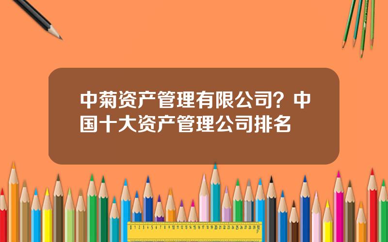 中菊资产管理有限公司？中国十大资产管理公司排名