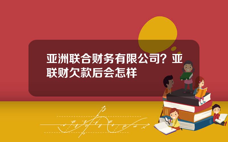 亚洲联合财务有限公司？亚联财欠款后会怎样